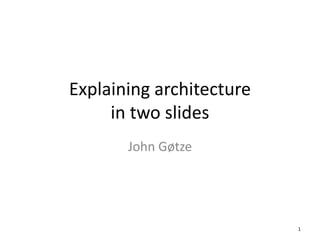 Explaining architecture in two slides John Gøtze 1 
