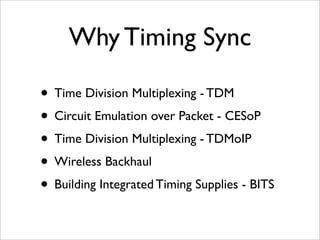 Why Timing Sync

• Time Division Multiplexing - TDM
• Circuit Emulation over Packet - CESoP
• Time Division Multiplexing - TDMoIP
• Wireless Backhaul
• Building Integrated Timing Supplies - BITS
 