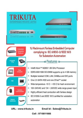 URL : www.trikuta.in Email Id : Sales@Trikuta.in
Cell : 9718811666
1U Rackmount Fanless Embedded Computer complying to
IEC-61850-3/IEEE 1613 for Substation Automation
 