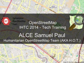 OpenStreetMap
IHTC 2014 - Tech Training
ALCE Samuel Paul
Humanitarian OpenStreetMap Team (AKA H.O.T.)
 