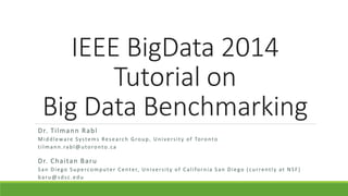 IEEE BigData2014Tutorial on Big Data Benchmarking 
Dr. TilmannRabl 
Middleware Systems Research Group, University of Toronto 
tilmann.rabl@utoronto.ca 
Dr. Chaitan Baru 
San Diego Supercomputer Center, University of California San Diego (currently at NSF) 
baru@sdsc.edu  