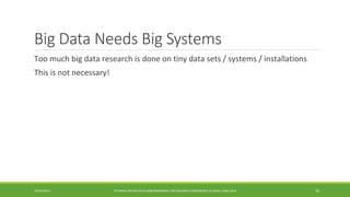 Big Data Needs Big Systems 
Too much big data research is done on tiny data sets / systems / installations 
This is not necessary! 
10/29/2014 
TUTORIAL ON BIG DATA BENCHMARKING, IEEE BIG DATA CONFERENCE (C) BARU, RABL 2014 78 
 