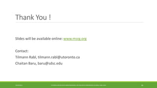 Thank You ! 
Slides will be available online: 
www.msrg.org 
Contact: 
Tilmann Rabl, tilmann.rabl@utoronto.ca 
Chaitan Baru, baru@sdsc.edu 
10/29/2014 
TUTORIAL ON BIG DATA BENCHMARKING, IEEE BIG DATA CONFERENCE (C) BARU, RABL 2014 86 
