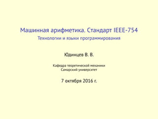 Машинная арифметика. Cтандарт IEEE-754
Технологии и языки программирования
Юдинцев В. В.
Кафедра теоретической механики
Самарский университет
7 октября 2016 г.
 