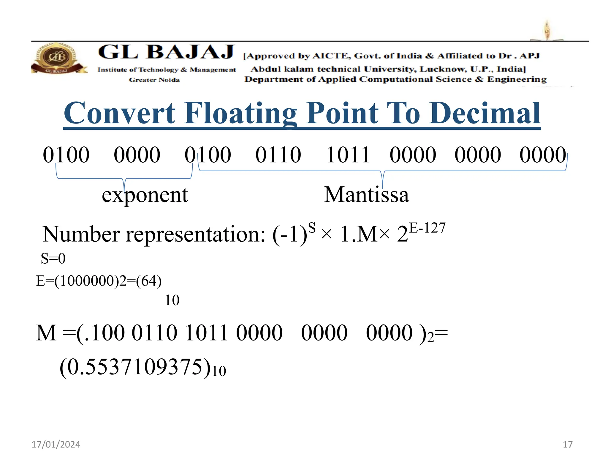17/01/2024 17
Convert Floating Point To Decimal
0100 0000 0100 0110 1011 0000 0000 0000
exponent Mantissa
Number representation: (-1)S
× 1.M× 2E-127
S=0
E=(1000000)2=(64)
10
M =(.100 0110 1011 0000 0000 0000 )2=
(0.5537109375)10
 