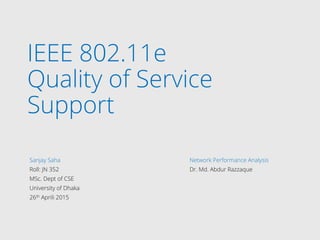 IEEE 802.11e
Quality of Service
Support
Sanjay Saha Network Performance Analysis
Roll: JN 352 Dr. Md. Abdur Razzaque
MSc. Dept of CSE
University of Dhaka
26th Aprili 2015
 