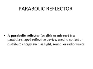 PARABOLIC REFLECTOR A  parabolic reflector  (or  dish  or  mirror ) is a parabola-shaped reflective device, used to collect or distribute energy such as light, sound, or radio waves   