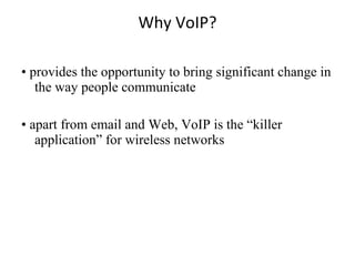 Why VoIP? •  provides the opportunity to bring significant change in the way people communicate •  apart from email and Web, VoIP is the “killer application” for wireless networks 