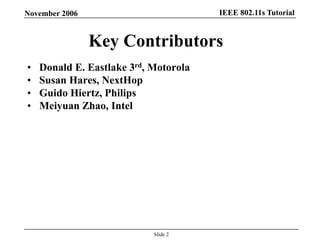 IEEE 802.11s TutorialNovember 2006
Slide 2
Key Contributors
• Donald E. Eastlake 3rd, Motorola
• Susan Hares, NextHop
• Guido Hiertz, Philips
• Meiyuan Zhao, Intel
 
