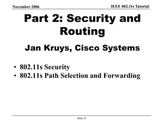 IEEE 802.11s TutorialNovember 2006
Slide 25
Part 2: Security and
Routing
Jan Kruys, Cisco Systems
• 802.11s Security
• 802.11s Path Selection and Forwarding
 