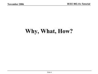 IEEE 802.11s TutorialNovember 2006
Slide 6
Why, What, How?
 