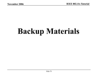 IEEE 802.11s TutorialNovember 2006
Slide 78
Backup Materials
 