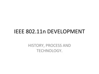 IEEE 802.11n DEVELOPMENT
HISTORY, PROCESS AND
TECHNOLOGY.
 