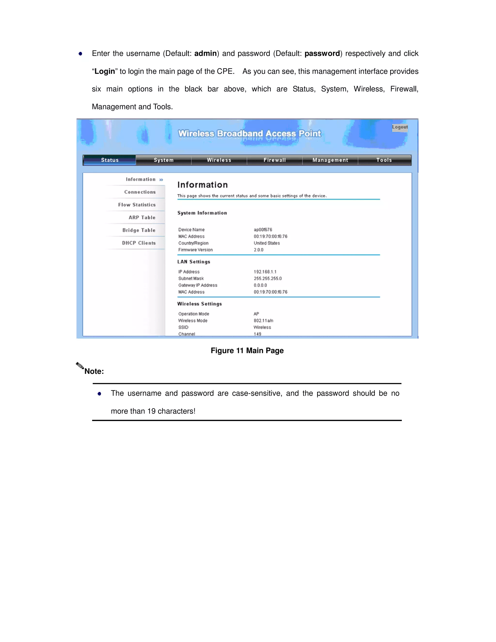 Enter the username (Default: admin) and password (Default: password) respectively and click
“Login” to login the main page of the CPE. As you can see, this management interface provides
six main options in the black bar above, which are Status, System, Wireless, Firewall,
Management and Tools.
Figure 11 Main Page
The username and password are case-sensitive, and the password should be no
more than 19 characters!
Note:
 