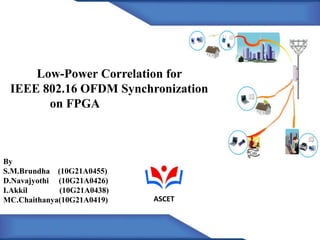 Low-Power Correlation for
IEEE 802.16 OFDM Synchronization
on FPGA
By
S.M.Brundha (10G21A0455)
D.Navajyothi (10G21A0426)
I.Akkil (10G21A0438)
MC.Chaithanya(10G21A0419) ASCET
 
