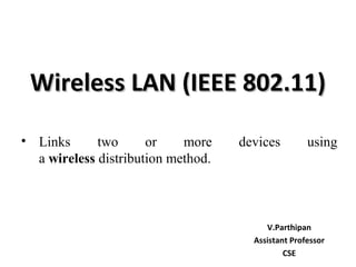 Wireless LAN (IEEE 802.11)Wireless LAN (IEEE 802.11)
V.Parthipan
Assistant Professor
CSE
• Links two or more devices using
a wireless distribution method.
 