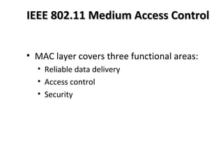 IEEE 802.11 Medium Access ControlIEEE 802.11 Medium Access Control
• MAC layer covers three functional areas:
• Reliable data delivery
• Access control
• Security
 