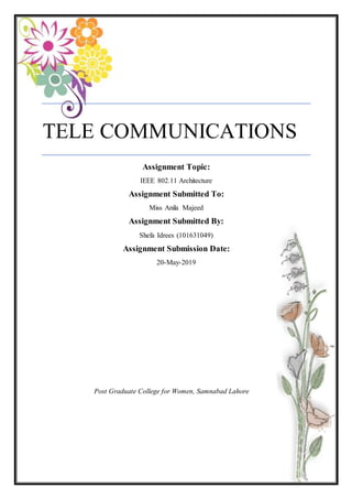 TELE COMMUNICATIONS
Assignment Topic:
IEEE 802.11 Architecture
Assignment Submitted To:
Miss Anila Majeed
Assignment Submitted By:
Shefa Idrees (101631049)
Assignment Submission Date:
20-May-2019
Post Graduate College for Women, Samnabad Lahore
 