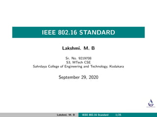 IEEE 802.16 STANDARD
Lakshmi. M. B
Sr. No. 9219708
S3, MTech CSE
Sahrdaya College of Engineering and Technology, Kodakara
September 29, 2020
Lakshmi. M. B IEEE 802.16 Standard 1/25
 