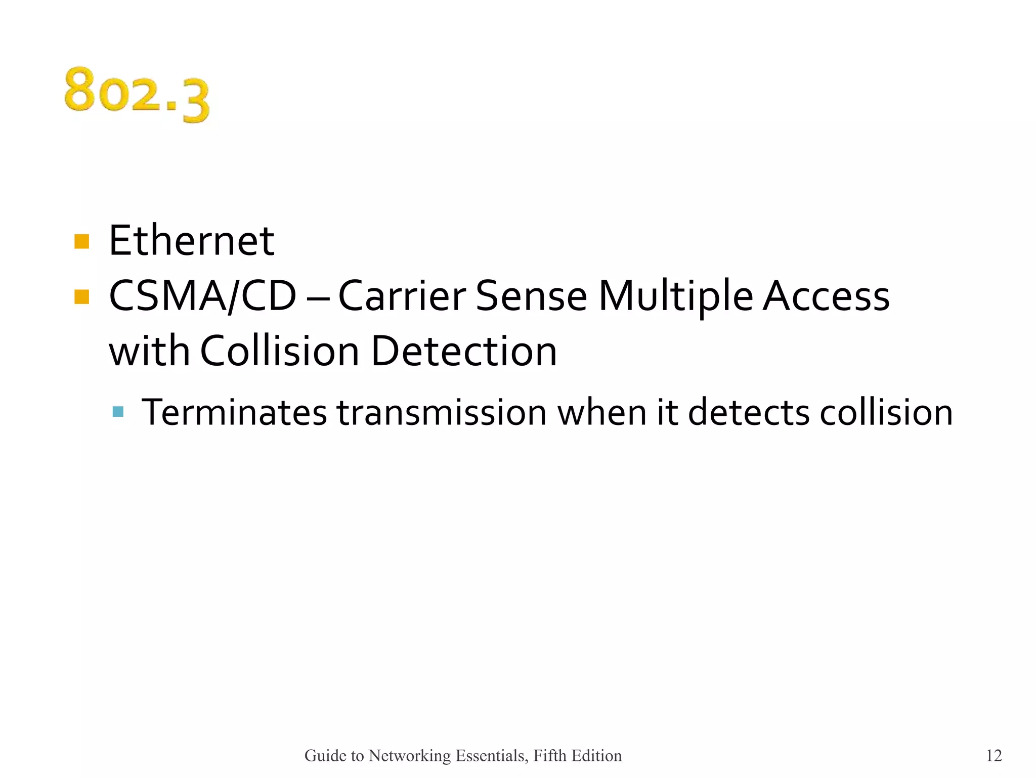 Ethernet
 CSMA/CD – Carrier Sense MultipleAccess
with Collision Detection
 Terminates transmission when it detects collision
Guide to Networking Essentials, Fifth Edition 12
 