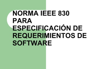 NORMA IEEE 830
PARA
ESPECIFICACIÓN DE
REQUERIMIENTOS DE
SOFTWARE
 