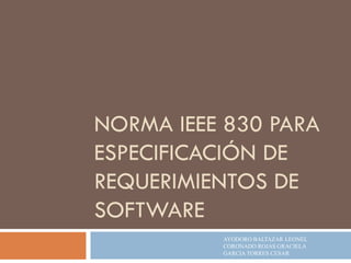 NORMA IEEE 830 PARA
ESPECIFICACIÓN DE
REQUERIMIENTOS DE
SOFTWARE
AYODORO BALTAZAR LEONEL
CORONADO ROJAS GRACIELA
GARCIA TORRES CESAR

 