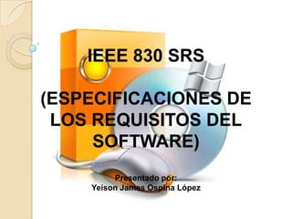 IEEE 830 SRS  (ESPECIFICACIONES DE LOS REQUISITOS DELSOFTWARE) Presentado por: Yeison James Ospina López 