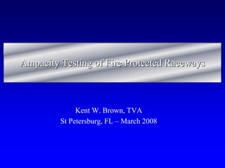 AmpacityAmpacity Testing of Fire Protected RacewaysTesting of Fire Protected Raceways
Kent W. Brown, TVA
St Petersburg, FL – March 2008
 