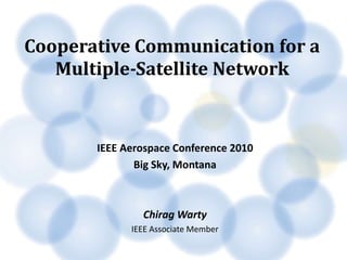 Cooperative Communication for a
   Multiple-Satellite Network


       IEEE Aerospace Conference 2010
              Big Sky, Montana



               Chirag Warty
             IEEE Associate Member
 