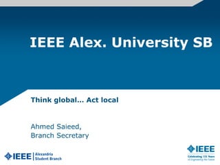 IEEE Alex. University SB Think global… Act local Ahmed Saieed, Branch Secretary 