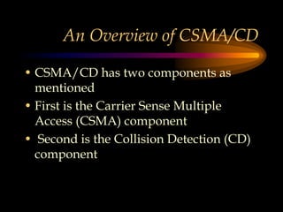 An Overview of CSMA/CD
• CSMA/CD has two components as
mentioned
• First is the Carrier Sense Multiple
Access (CSMA) component
• Second is the Collision Detection (CD)
component
 