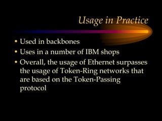 Usage in Practice
• Used in backbones
• Uses in a number of IBM shops
• Overall, the usage of Ethernet surpasses
the usage of Token-Ring networks that
are based on the Token-Passing
protocol
 