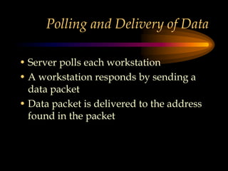 Polling and Delivery of Data
• Server polls each workstation
• A workstation responds by sending a
data packet
• Data packet is delivered to the address
found in the packet
 