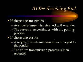 At the Receiving End
• If there are no errors :
– Acknowledgment is returned to the sender
– The server then continues with the polling
process
• If there are errors:
– A request for retransmission is conveyed to
the sender
– The entire transmission process is then
repeated
 