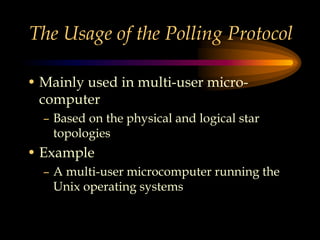 The Usage of the Polling Protocol
• Mainly used in multi-user micro-
computer
– Based on the physical and logical star
topologies
• Example
– A multi-user microcomputer running the
Unix operating systems
 