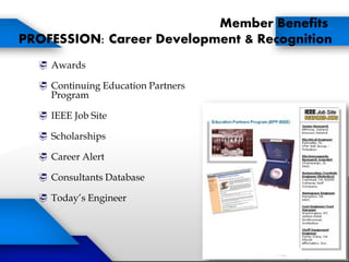 Member Benefits
PROFESSION: Career Development & Recognition
 Awards
 Continuing Education Partners
Program
 IEEE Job Site
 Scholarships
 Career Alert
 Consultants Database
 Today’s Engineer
 