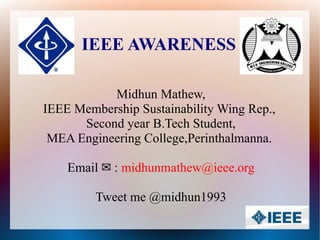 IEEE AWARENESS

           Midhun Mathew,
IEEE Membership Sustainability Wing Rep.,
      Second year B.Tech Student,
 MEA Engineering College,Perinthalmanna.

    Email ✉ : midhunmathew@ieee.org

         Tweet me @midhun1993
 