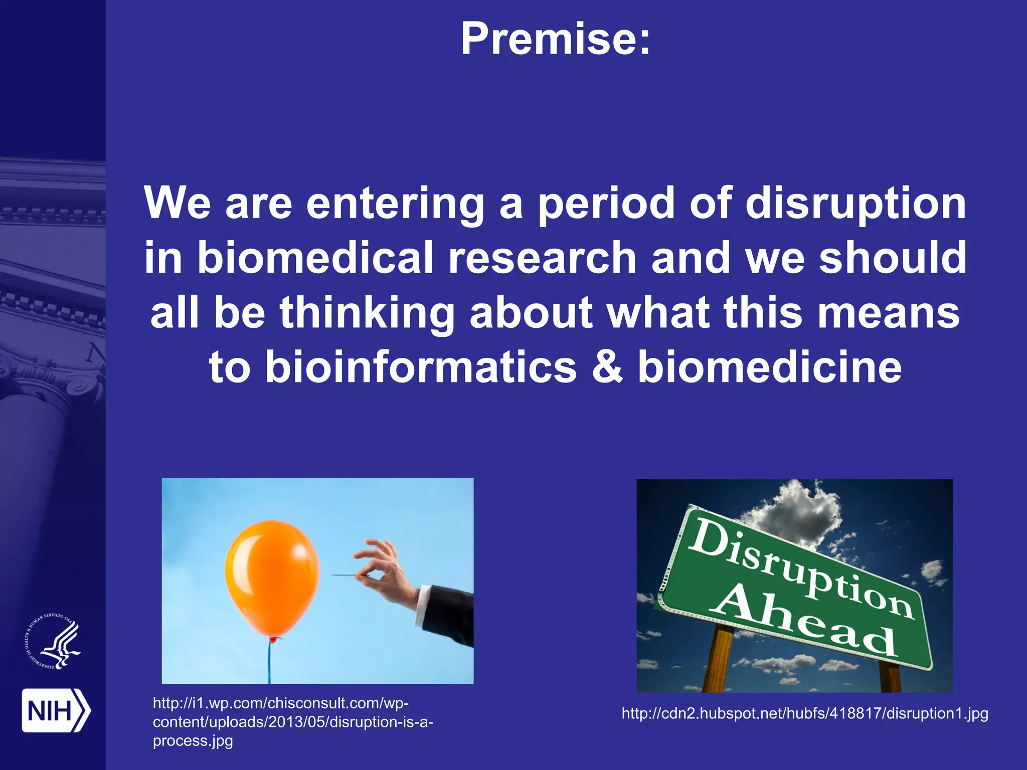 Premise:
We are entering a period of disruption
in biomedical research and we should
all be thinking about what this means
to bioinformatics & biomedicine
http://i1.wp.com/chisconsult.com/wp-
content/uploads/2013/05/disruption-is-a-
process.jpg
http://cdn2.hubspot.net/hubfs/418817/disruption1.jpg
 