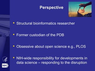 Perspective
 Structural bioinformatics researcher
 Former custodian of the PDB
 Obsessive about open science e.g., PLOS
 NIH-wide responsibility for developments in
data science – responding to the disruption
 