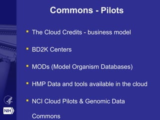 Commons - Pilots
 The Cloud Credits - business model
 BD2K Centers
 MODs (Model Organism Databases)
 HMP Data and tools available in the cloud
 NCI Cloud Pilots & Genomic Data
Commons
 