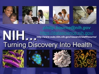 NIHNIH……
Turning Discovery Into HealthTurning Discovery Into Health
philip.bourne@nih.gov
https://datascience.nih.gov/
http://www.ncbi.nlm.nih.gov/research/staff/bourne/
 