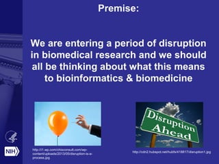 Premise:
We are entering a period of disruption
in biomedical research and we should
all be thinking about what this means
to bioinformatics & biomedicine
http://i1.wp.com/chisconsult.com/wp-
content/uploads/2013/05/disruption-is-a-
process.jpg
http://cdn2.hubspot.net/hubfs/418817/disruption1.jpg
 