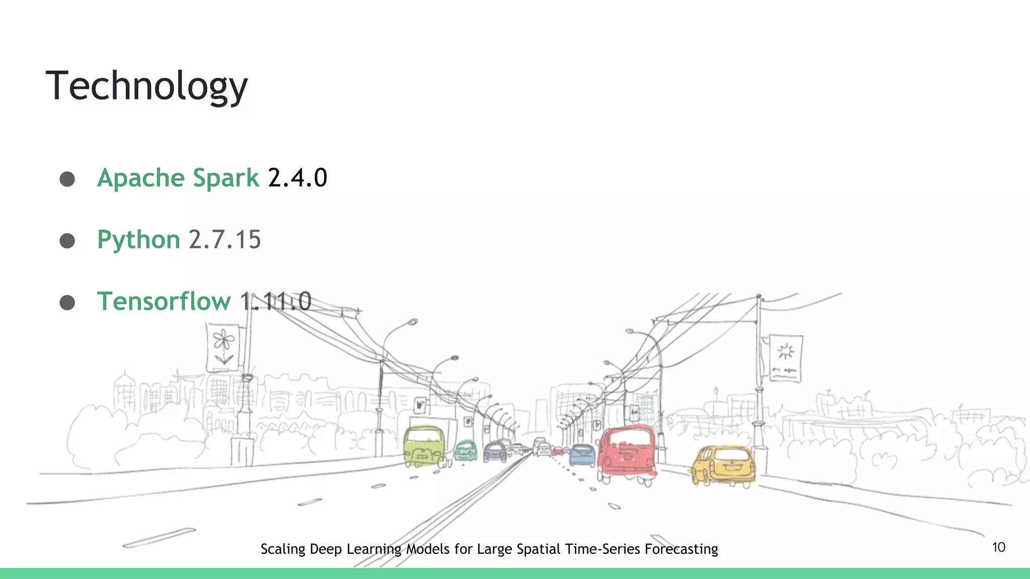 Technology
● Apache Spark 2.4.0
● Python 2.7.15
● Tensorflow 1.11.0
10Scaling Deep Learning Models for Large Spatial Time-Series Forecasting
 