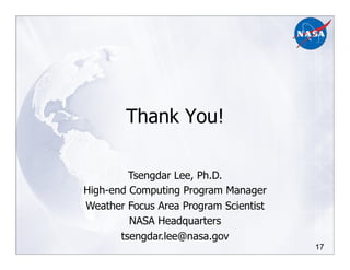 17
Thank You!
Tsengdar Lee, Ph.D.
High-end Computing Program Manager
Weather Focus Area Program Scientist
NASA Headquarters
tsengdar.lee@nasa.gov
 