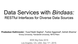 Data Services with Bindaas:
RESTful Interfaces for Diverse Data Sources
Pradeeban Kathiravelu1
, Yusuf Nadir Saghar2
, Tushar Aggarwal3
, Ashish Sharma1
1
Emory University, 2
Vanderbilt University, 3
BITS Pilani
IEEE Big Data 2019
Los Angeles, CA, USA. Dec 11th
, 2019.
 