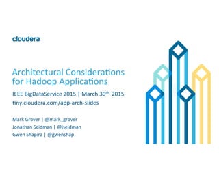 1	
  ©	
  Cloudera,	
  Inc.	
  All	
  rights	
  reserved.	
  
Architectural	
  Considera8ons	
  
for	
  Hadoop	
  Applica8ons	
  
Mark	
  Grover	
  |	
  @mark_grover	
  
Jonathan	
  Seidman	
  |	
  @jseidman	
  	
  
Gwen	
  Shapira	
  |	
  @gwenshap	
  
IEEE	
  BigDataService	
  2015	
  |	
  March	
  30th,	
  2015	
  
8ny.cloudera.com/app-­‐arch-­‐slides	
  
 