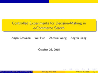 Controlled Experiments for Decision-Making in
e-Commerce Search
Anjan Goswami Wei Han Zhenrui Wang Angela Jiang
October 26, 2015
Anjan Goswami, Wei Han, Zhenrui Wang, Angela Jiang (WalmartLabs)IEEE big data 2016 October 26, 2015 1 / 1
 