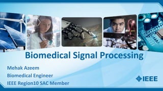Biomedical Signal Processing
Mehak Azeem
Biomedical Engineer
IEEE Region10 SAC Member
 