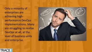 5
Only a minority of
enterprises are
achieving high-
performance DevOps
implementations. Many
are struggling to realize
DevOps at all, at the
level of business units
and enterprise.
 
