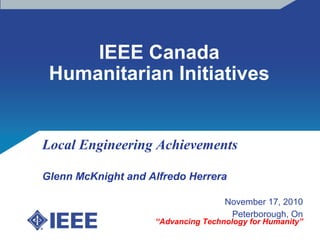 IEEE Canada
Humanitarian Initiatives
Local Engineering Achievements
Glenn McKnight and Alfredo Herrera
November 17, 2010
Peterborough, On
“Advancing Technology for Humanity”
 